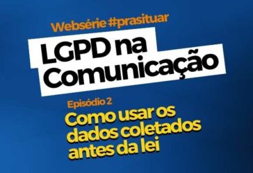 LGPD na Comunicação: como usar os dados coletados antes da Lei